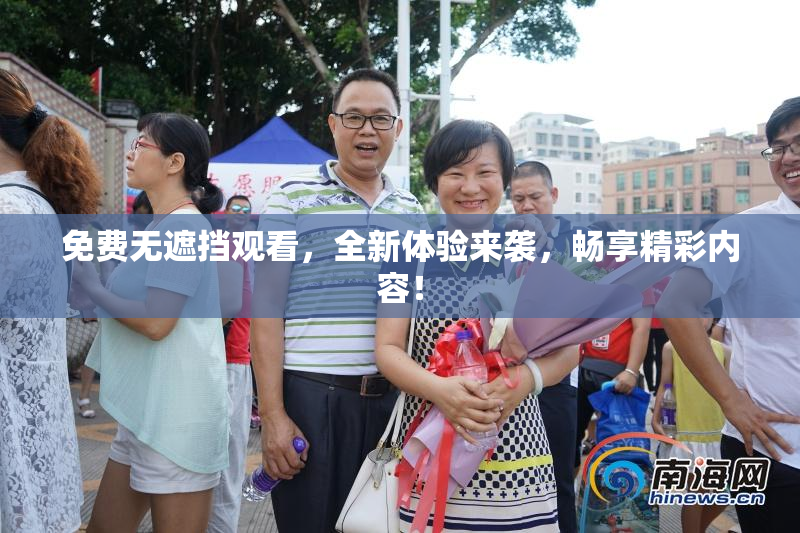 免费无遮挡观看，全新体验来袭，畅享精彩内容！