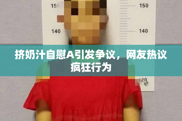 挤奶汁自慰A引发争议，网友热议疯狂行为