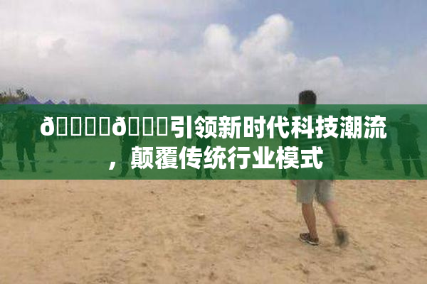 🔞‌🍌引领新时代科技潮流，颠覆传统行业模式