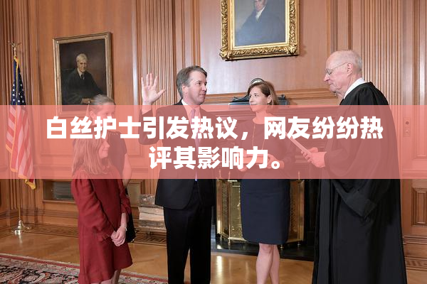 白丝护士引发热议，网友纷纷热评其影响力。