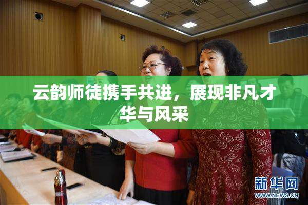 云韵师徒携手共进，展现非凡才华与风采