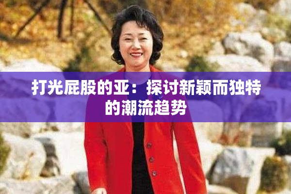 打光屁股的亚：探讨新颖而独特的潮流趋势