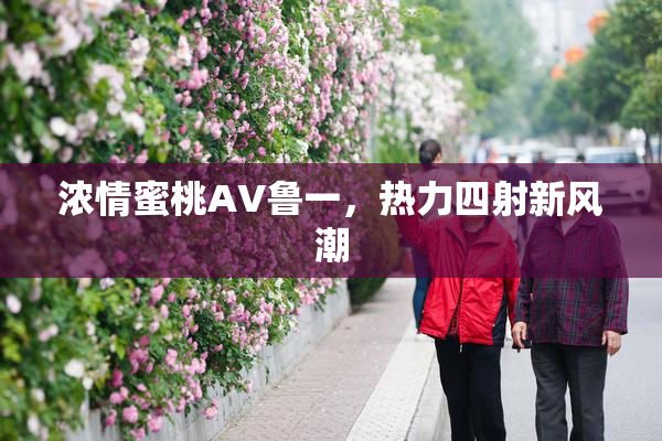 浓情蜜桃AV鲁一，热力四射新风潮