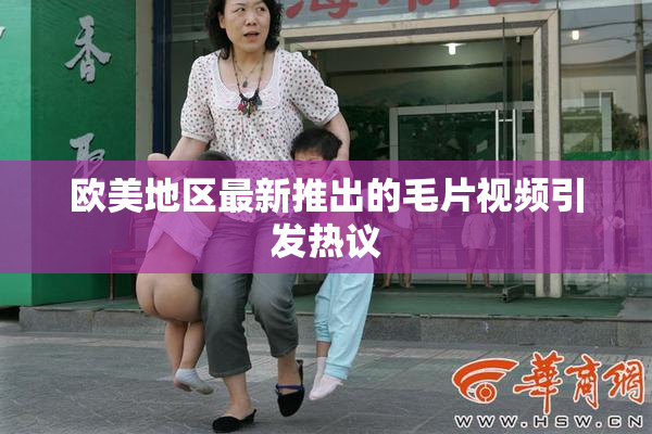欧美地区最新推出的毛片视频引发热议