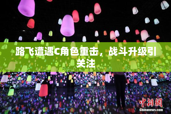 路飞遭遇C角色重击，战斗升级引关注