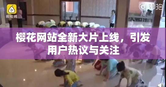 樱花网站全新大片上线，引发用户热议与关注