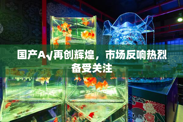 国产A√再创辉煌，市场反响热烈备受关注