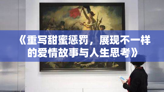 《重写甜蜜惩罚，展现不一样的爱情故事与人生思考》