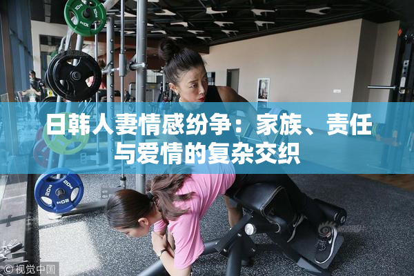 日韩人妻情感纷争：家族、责任与爱情的复杂交织
