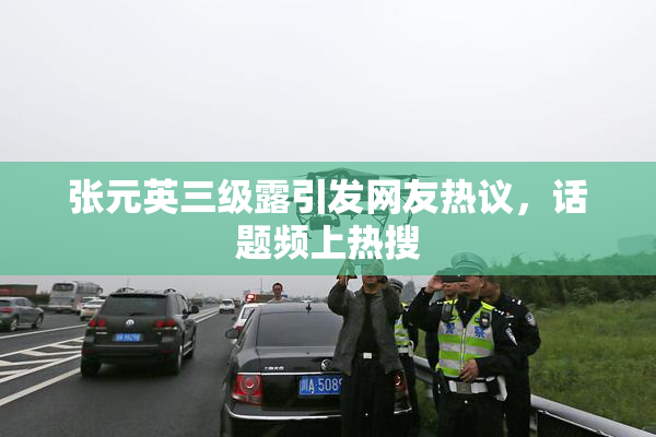 张元英三级露引发网友热议，话题频上热搜