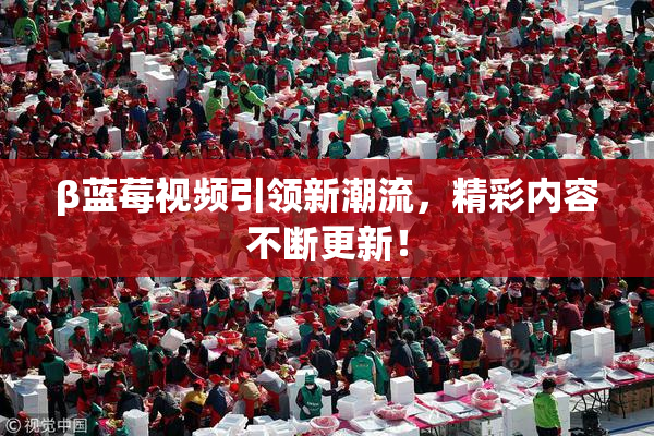 β蓝莓视频引领新潮流，精彩内容不断更新！
