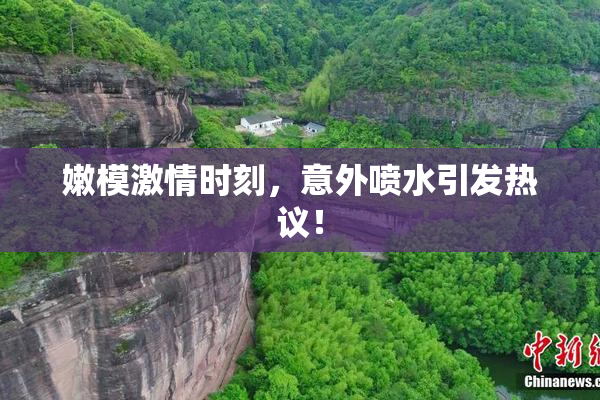 嫩模激情时刻，意外喷水引发热议！