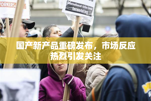 国产新产品重磅发布，市场反应热烈引发关注