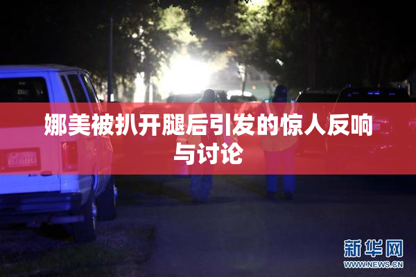 娜美被扒开腿后引发的惊人反响与讨论