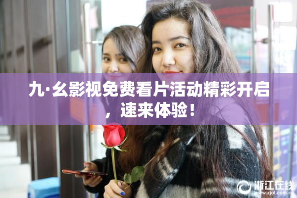 九·幺影视免费看片活动精彩开启，速来体验！