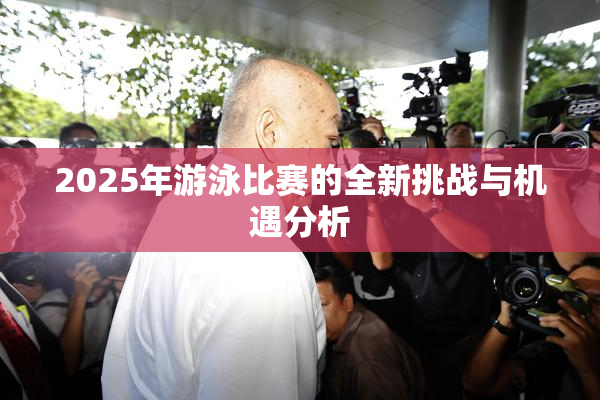 2025年游泳比赛的全新挑战与机遇分析