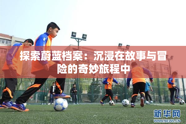 探索蔚蓝档案：沉浸在故事与冒险的奇妙旅程中