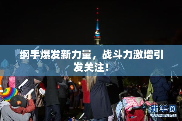 纲手爆发新力量，战斗力激增引发关注！