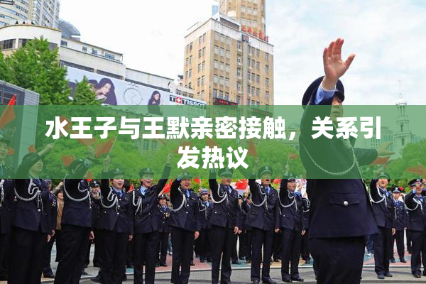 水王子与王默亲密接触，关系引发热议