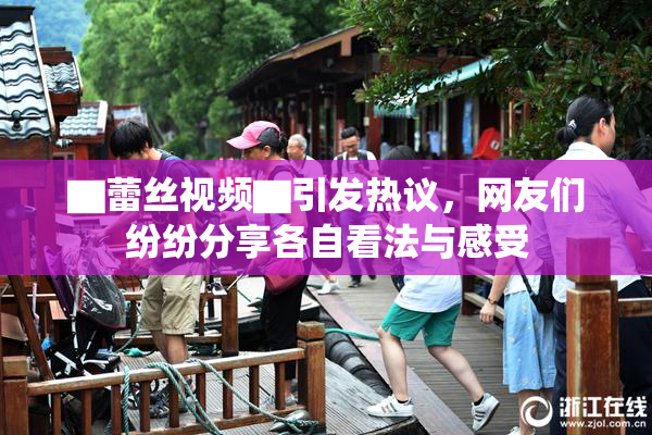 ▇蕾丝视频▇引发热议，网友们纷纷分享各自看法与感受