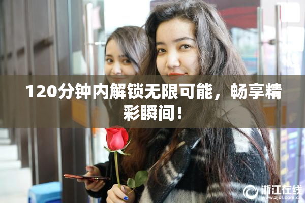 120分钟内解锁无限可能，畅享精彩瞬间！