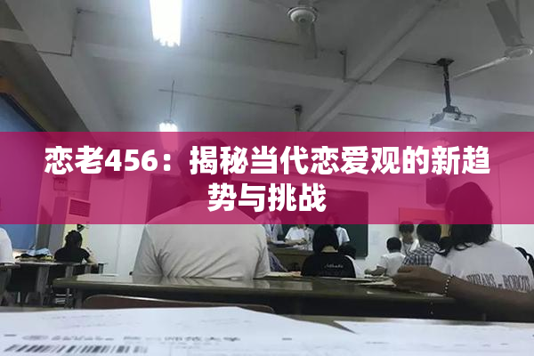 恋老456：揭秘当代恋爱观的新趋势与挑战
