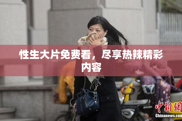 性生大片免费看，尽享热辣精彩内容