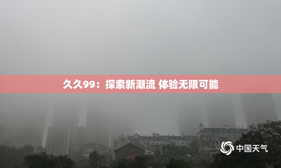 久久99：探索新潮流 体验无限可能