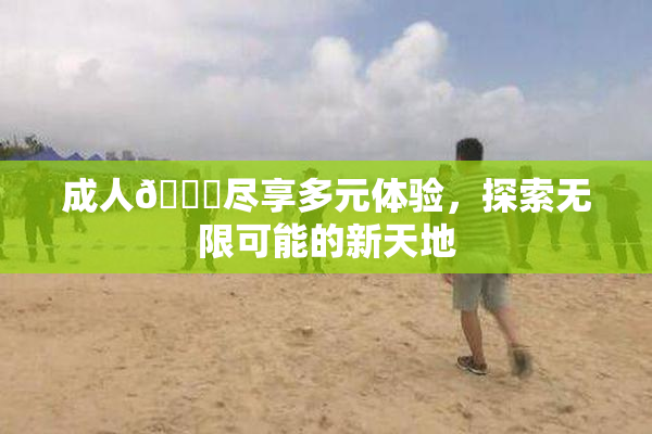 成人🔞尽享多元体验，探索无限可能的新天地