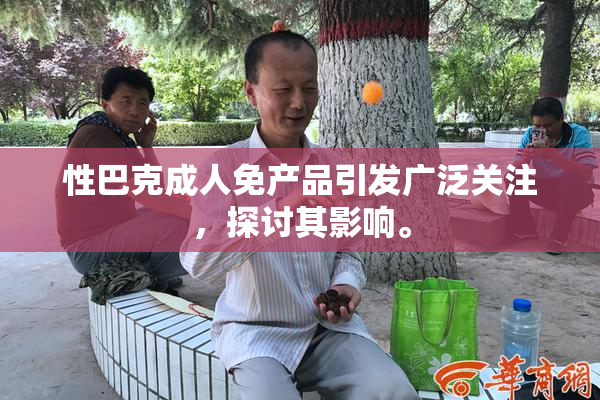 性巴克成人免产品引发广泛关注，探讨其影响。