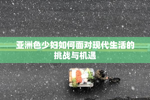 亚洲色少妇如何面对现代生活的挑战与机遇