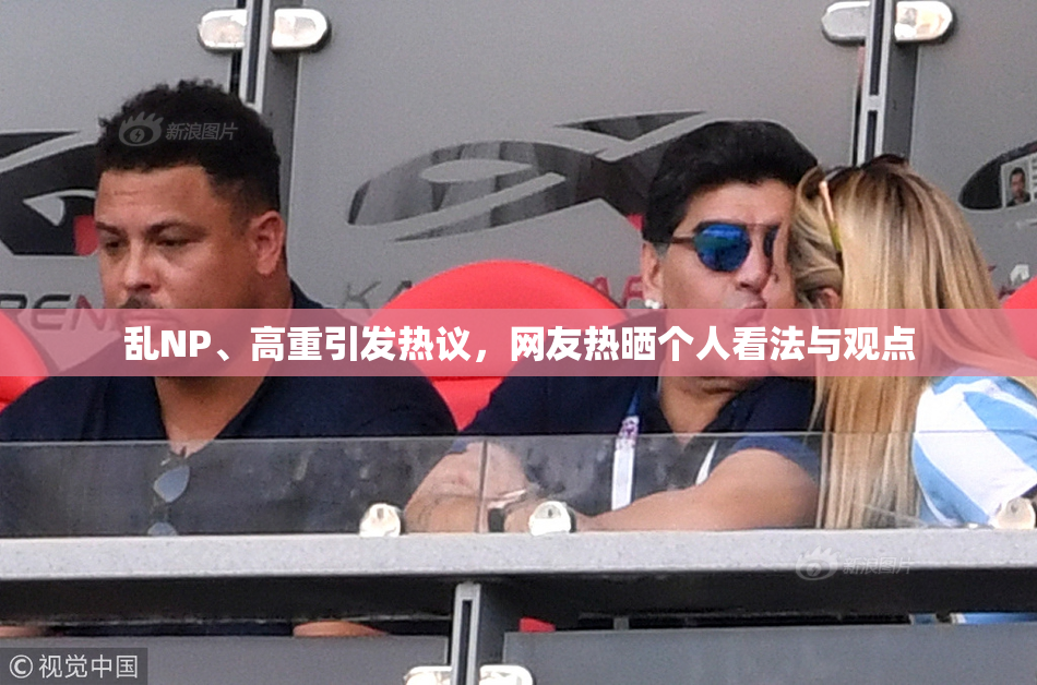 乱NP、高重引发热议，网友热晒个人看法与观点