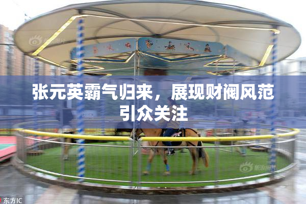 张元英霸气归来，展现财阀风范引众关注