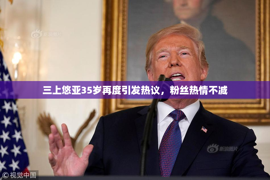 三上悠亚35岁再度引发热议，粉丝热情不减