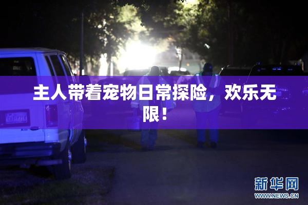 主人带着宠物日常探险，欢乐无限！
