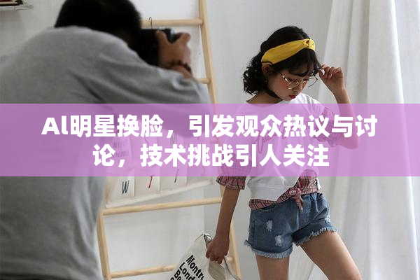 Al明星换脸，引发观众热议与讨论，技术挑战引人关注