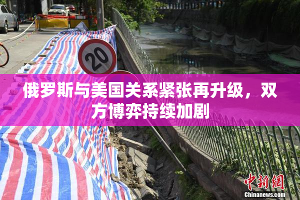 俄罗斯与美国关系紧张再升级，双方博弈持续加剧