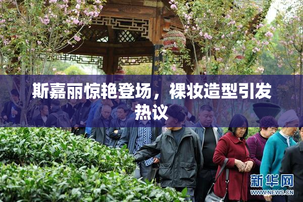斯嘉丽惊艳登场，裸妆造型引发热议