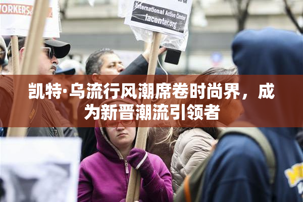 凯特·乌流行风潮席卷时尚界，成为新晋潮流引领者