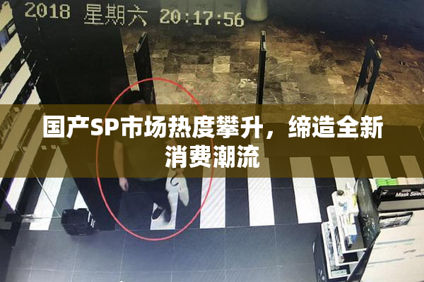 国产SP市场热度攀升，缔造全新消费潮流