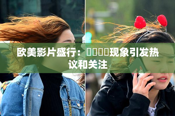 欧美影片盛行：❌‌❌‌现象引发热议和关注