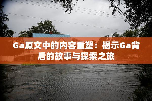 Ga原文中的内容重塑：揭示Ga背后的故事与探索之旅