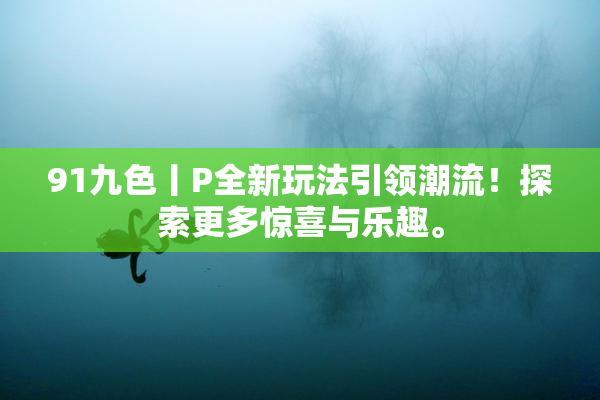91九色丨P全新玩法引领潮流！探索更多惊喜与乐趣。