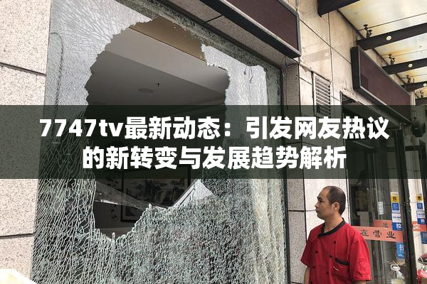 7747tv最新动态：引发网友热议的新转变与发展趋势解析
