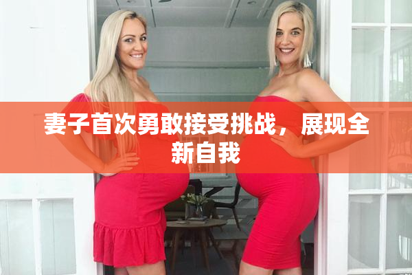 妻子首次勇敢接受挑战，展现全新自我