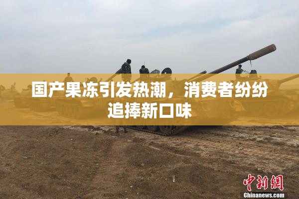 国产果冻引发热潮，消费者纷纷追捧新口味