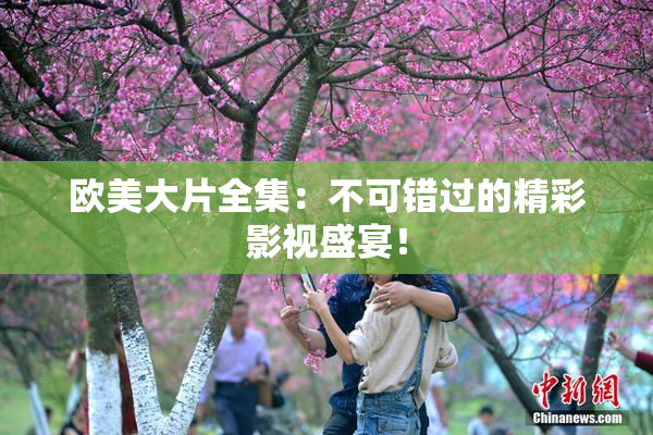 欧美大片全集：不可错过的精彩影视盛宴！