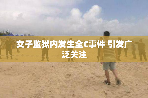 女子监狱内发生全C事件 引发广泛关注