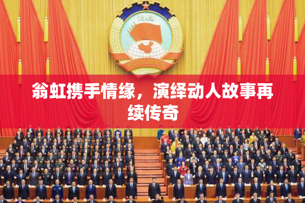 翁虹携手情缘，演绎动人故事再续传奇