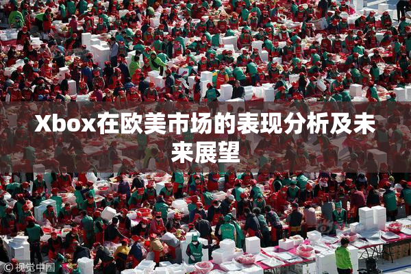 Xbox在欧美市场的表现分析及未来展望